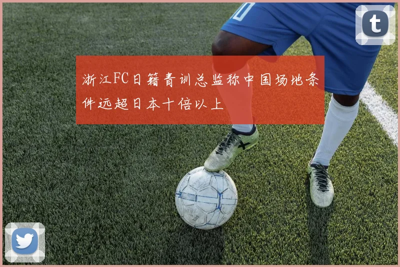 浙江FC日籍青训总监称中国场地条件远超日本十倍以上