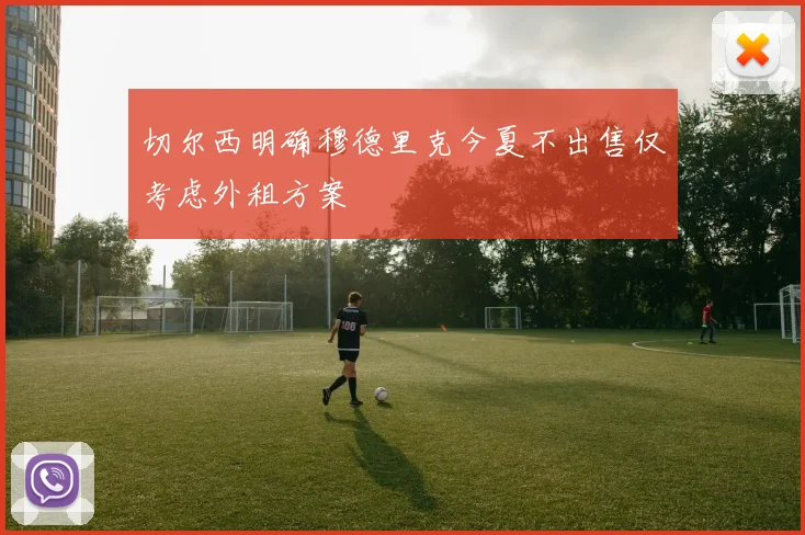 切尔西明确穆德里克今夏不出售仅考虑外租方案