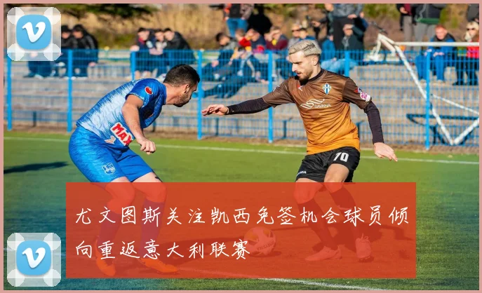 尤文图斯关注凯西免签机会球员倾向重返意大利联赛