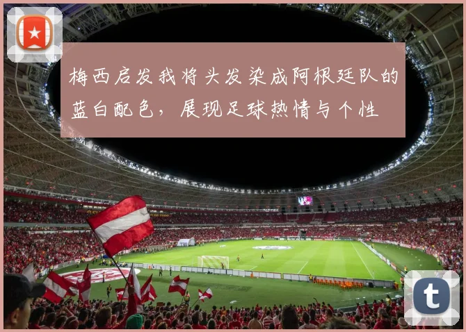 梅西启发我将头发染成阿根廷队的蓝白配色，展现足球热情与个性