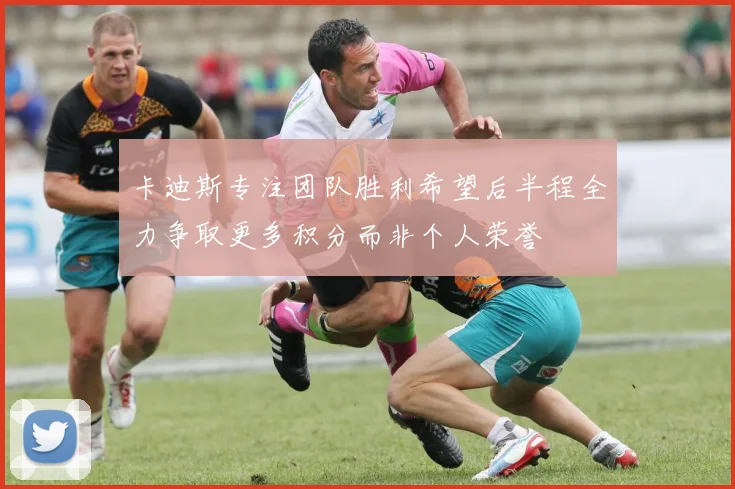 卡迪斯专注团队胜利希望后半程全力争取更多积分而非个人荣誉