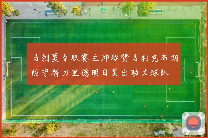 马刺夏季联赛主帅称赞马利克布朗防守潜力里德明日复出助力球队