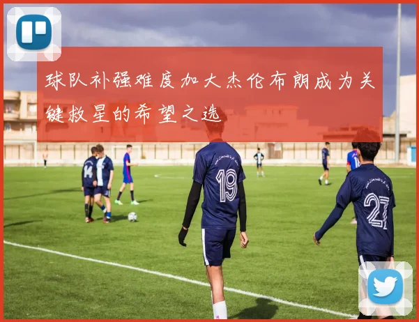 球队补强难度加大杰伦布朗成为关键救星的希望之选