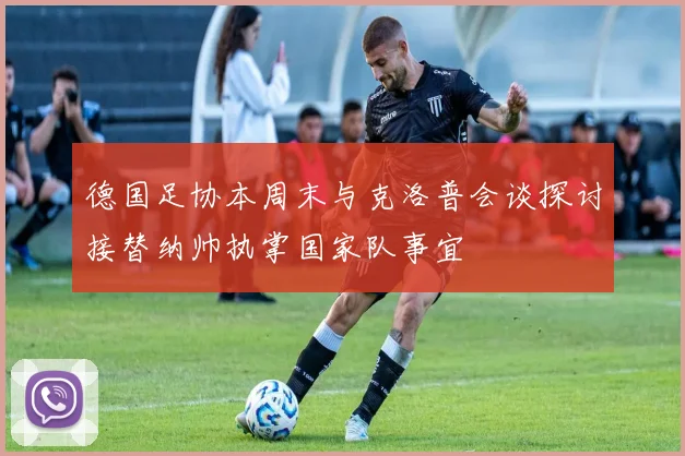 德国足协本周末与克洛普会谈探讨接替纳帅执掌国家队事宜