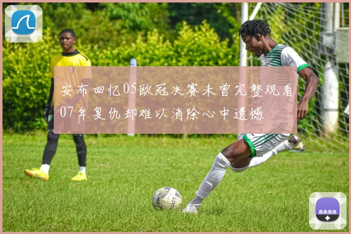 安布回忆05欧冠决赛未曾完整观看07年复仇却难以消除心中遗憾