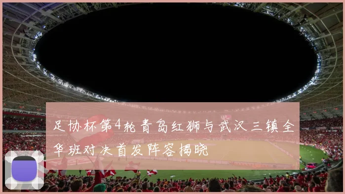 足协杯第4轮青岛红狮与武汉三镇全华班对决首发阵容揭晓