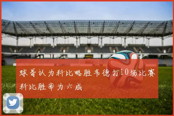 球哥认为科比略胜韦德打10场比赛科比胜率为六成