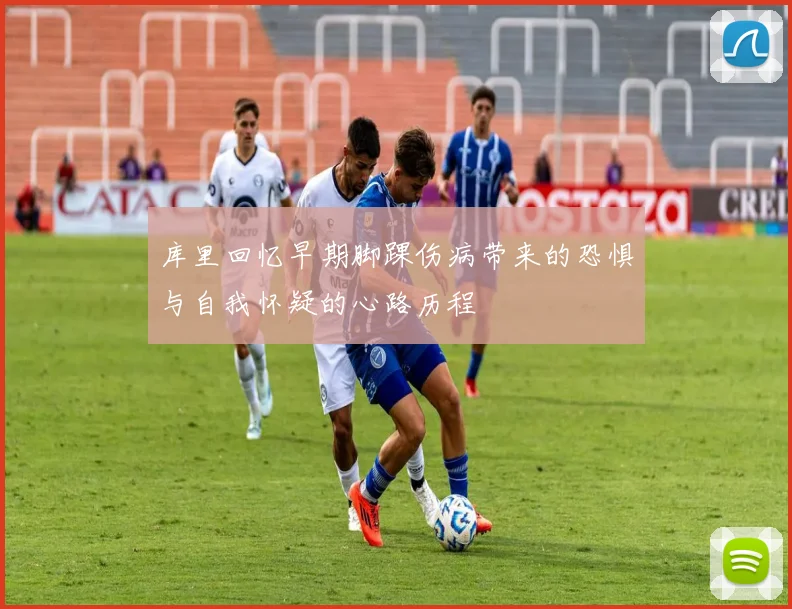 库里回忆早期脚踝伤病带来的恐惧与自我怀疑的心路历程